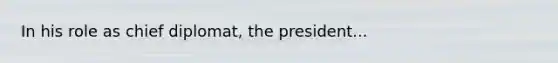 In his role as chief diplomat, the president...