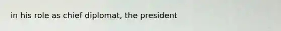 in his role as chief diplomat, the president