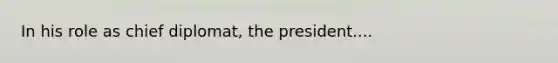 In his role as chief diplomat, the president....