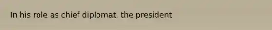 In his role as chief diplomat, the president