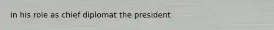 in his role as chief diplomat the president