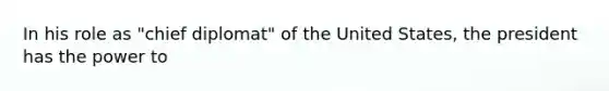 In his role as "chief diplomat" of the United States, the president has the power to