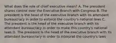 What does the role of chief executive mean? A. The president shares control over the Executive Branch with Congress B. The president is the head of the executive branch with its attendant bureaucracy in order to enforce the country's national laws C. The president is the head of the executive branch with its attendant bureaucracy in order to make this country's national laws D. The president is the head of the executive branch with its attendant bureaucracy in order to interpret the country's laws