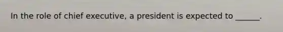 In the role of chief executive, a president is expected to ______.