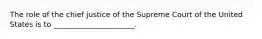 The role of the chief justice of the Supreme Court of the United States is to ______________________.