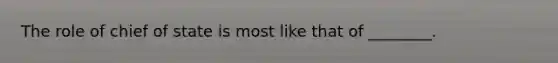 The role of chief of state is most like that of ________.