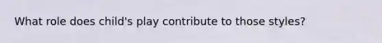 What role does child's play contribute to those styles?