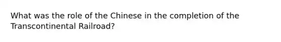 What was the role of the Chinese in the completion of the Transcontinental Railroad?