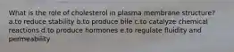 What is the role of cholesterol in plasma membrane structure? a.to reduce stability b.to produce bile c.to catalyze chemical reactions d.to produce hormones e.to regulate fluidity and permeability