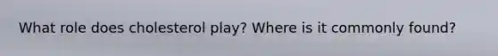 What role does cholesterol play? Where is it commonly found?