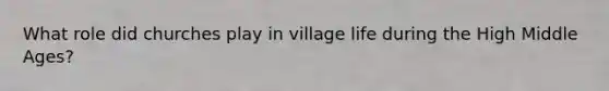 What role did churches play in village life during the High Middle Ages?