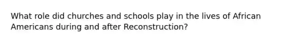 What role did churches and schools play in the lives of <a href='https://www.questionai.com/knowledge/kktT1tbvGH-african-americans' class='anchor-knowledge'>african americans</a> during and after Reconstruction?