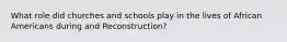 What role did churches and schools play in the lives of African Americans during and Reconstruction?