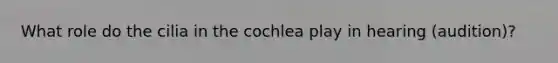 What role do the cilia in the cochlea play in hearing (audition)?