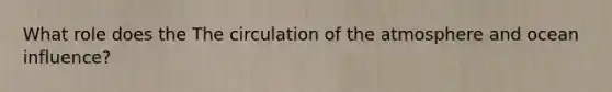 What role does the The circulation of the atmosphere and ocean influence?