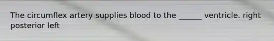 The circumflex artery supplies blood to the ______ ventricle. right posterior left