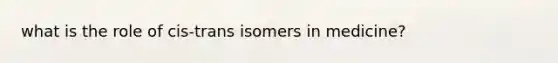 what is the role of cis-trans isomers in medicine?