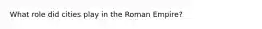 What role did cities play in the Roman Empire?