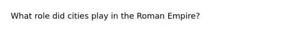 What role did cities play in the Roman Empire?