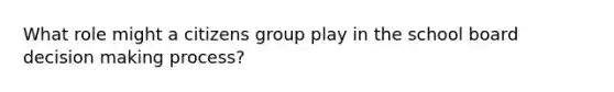 What role might a citizens group play in the school board decision making process?