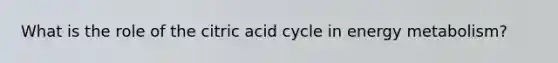 What is the role of the citric acid cycle in energy metabolism?