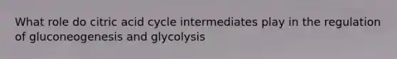 What role do citric acid cycle intermediates play in the regulation of gluconeogenesis and glycolysis