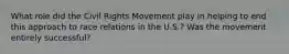 What role did the Civil Rights Movement play in helping to end this approach to race relations in the U.S.? Was the movement entirely successful?