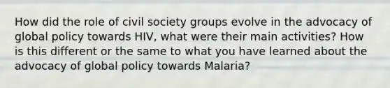 How did the role of civil society groups evolve in the advocacy of global policy towards HIV, what were their main activities? How is this different or the same to what you have learned about the advocacy of global policy towards Malaria?