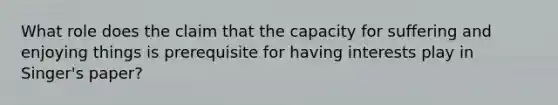 What role does the claim that the capacity for suffering and enjoying things is prerequisite for having interests play in Singer's paper?