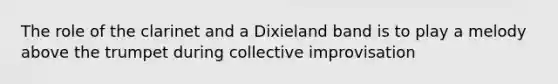 The role of the clarinet and a Dixieland band is to play a melody above the trumpet during collective improvisation