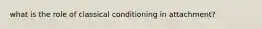 what is the role of classical conditioning in attachment?