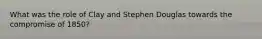What was the role of Clay and Stephen Douglas towards the compromise of 1850?
