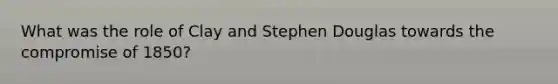 What was the role of Clay and Stephen Douglas towards the <a href='https://www.questionai.com/knowledge/kvIKPiDs5Q-compromise-of-1850' class='anchor-knowledge'>compromise of 1850</a>?