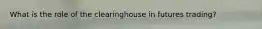 What is the role of the clearinghouse in futures trading?