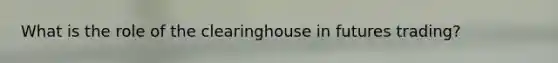 What is the role of the clearinghouse in futures trading?