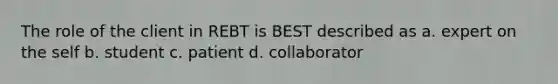 The role of the client in REBT is BEST described as a. expert on the self b. student c. patient d. collaborator