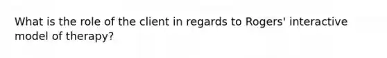 What is the role of the client in regards to Rogers' interactive model of therapy?
