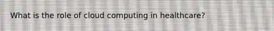 What is the role of cloud computing in healthcare?