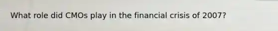 What role did CMOs play in the financial crisis of 2007?