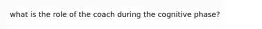 what is the role of the coach during the cognitive phase?