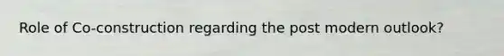 Role of Co-construction regarding the post modern outlook?