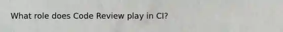 What role does Code Review play in CI?