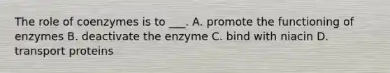 The role of coenzymes is to ___. A. promote the functioning of enzymes B. deactivate the enzyme C. bind with niacin D. transport proteins