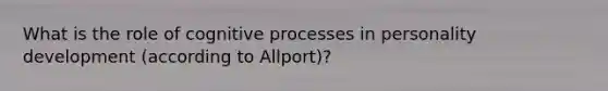 What is the role of cognitive processes in personality development (according to Allport)?