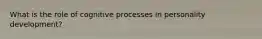 What is the role of cognitive processes in personality development?