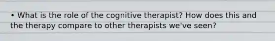 • What is the role of the cognitive therapist? How does this and the therapy compare to other therapists we've seen?