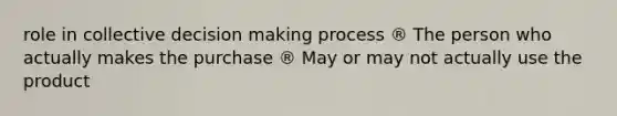 role in collective decision making process ® The person who actually makes the purchase ® May or may not actually use the product