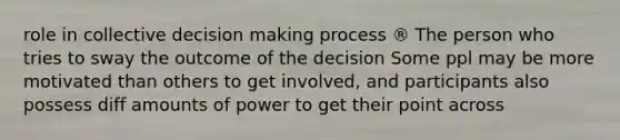 role in collective decision making process ® The person who tries to sway the outcome of the decision Some ppl may be more motivated than others to get involved, and participants also possess diff amounts of power to get their point across