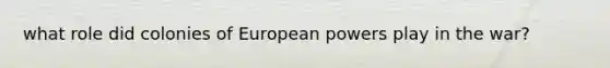 what role did colonies of European powers play in the war?