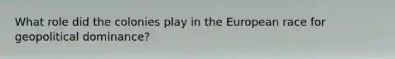 What role did the colonies play in the European race for geopolitical dominance?